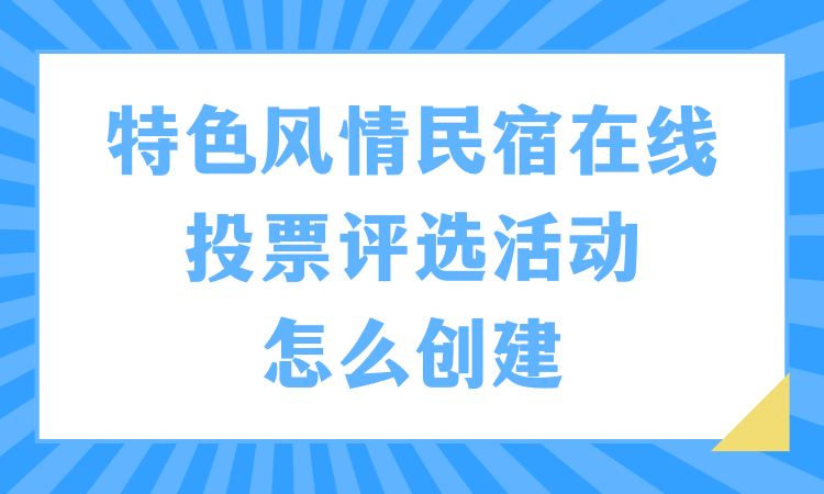 特色风情民宿在线投票评选活动怎么创建？详细教程看这儿