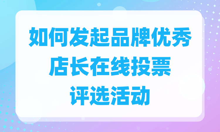 如何发起品牌优秀店长在线投票评选活动？详细流程看这儿