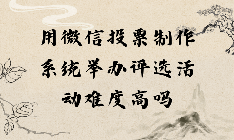 用微信投票制作系统举办评选活动难度高吗？零基础也能看懂