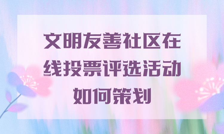 文明友善社区在线投票评选活动如何策划？详细教程分享