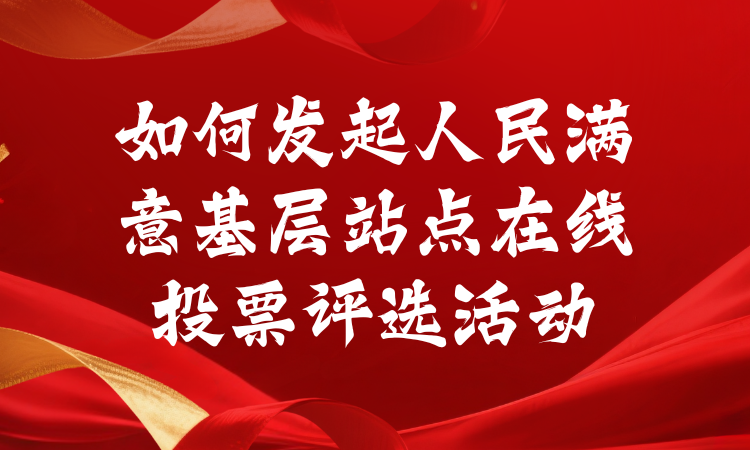 如何发起人民满意基层站点在线投票评选活动？手把手教你