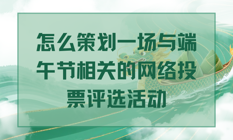 怎么策划一场与端午节相关的网络投票评选活动？手把手教你