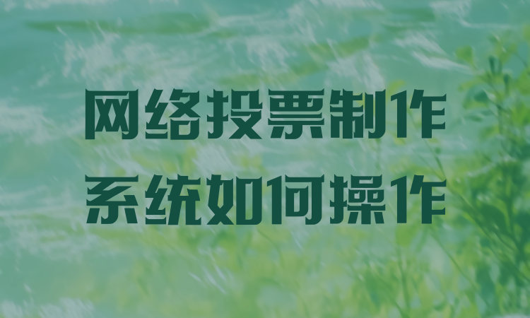 网络投票制作系统不知如何操作？易懂好用的流程请查收