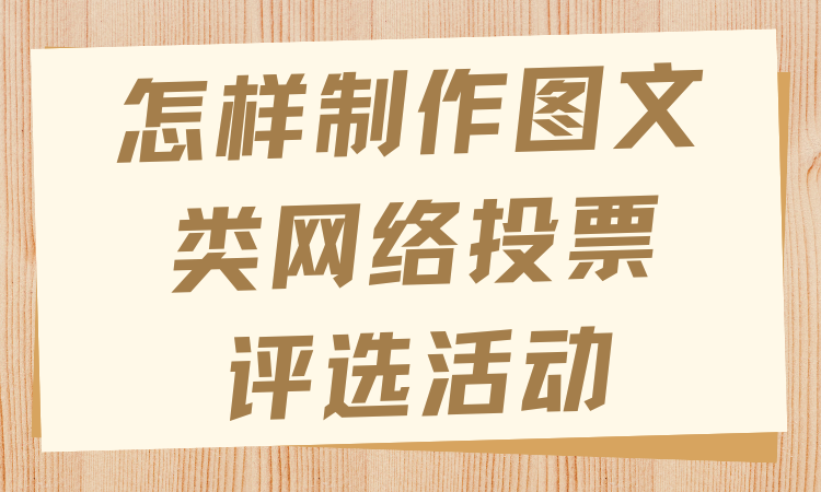 怎样制作图文类网络投票评选活动？跟着这几步创建准没错